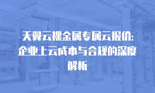 天翼云裸金属专属云报价：企业上云成本与合规的深度解析