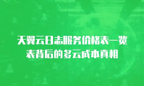 天翼云日志服务价格表一览表背后的多云成本真相