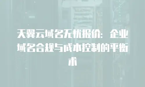 天翼云域名无忧报价：企业域名合规与成本控制的平衡术