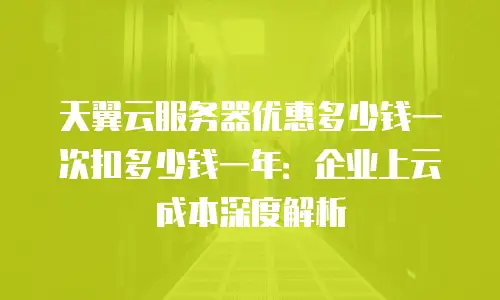 天翼云服务器优惠多少钱一次扣多少钱一年：企业上云成本深度解析