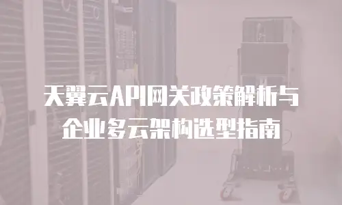 天翼云API网关政策解析与企业多云架构选型指南