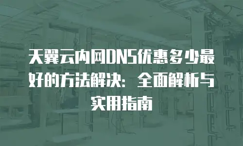 天翼云内网DNS优惠多少最好的方法解决：全面解析与实用指南