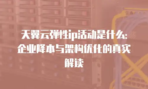 天翼云弹性ip活动是什么：企业降本与架构优化的真实解读