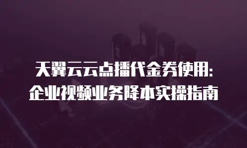 天翼云云点播代金券使用：企业视频业务降本实操指南