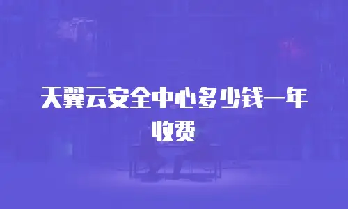 天翼云安全中心多少钱一年收费