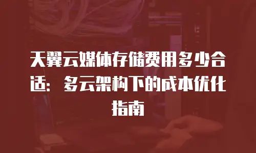 天翼云媒体存储费用多少合适：多云架构下的成本优化指南