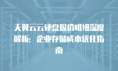 天翼云云硬盘报价明细深度解析：企业存储成本优化指南