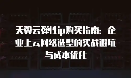 天翼云弹性ip购买指南：企业上云网络选型的实战避坑与成本优化