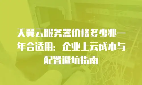 天翼云服务器价格多少兆一年合适用：企业上云成本与配置避坑指南