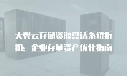 天翼云存储资源盘活系统折扣：企业存量资产优化指南