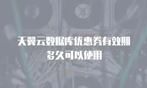 天翼云数据库优惠券有效期多久可以使用