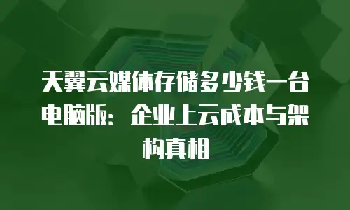 天翼云媒体存储多少钱一台电脑版：企业上云成本与架构真相