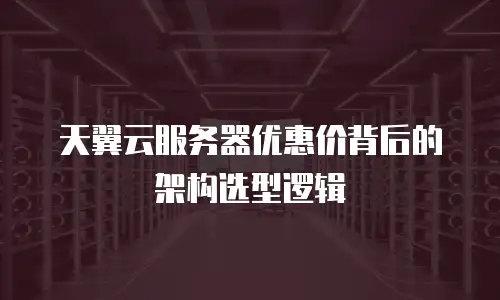 天翼云服务器优惠价背后的架构选型逻辑