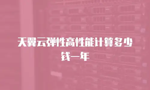 天翼云弹性高性能计算多少钱一年