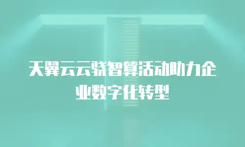 天翼云云骁智算活动助力企业数字化转型