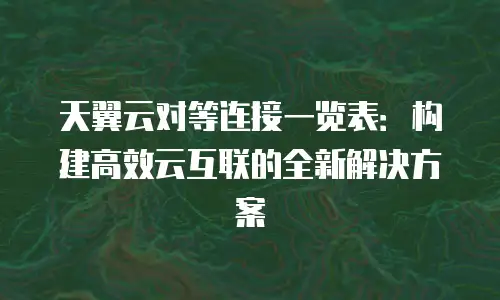 天翼云对等连接一览表：构建高效云互联的全新解决方案