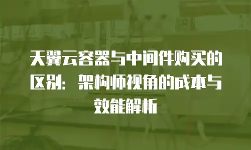 天翼云容器与中间件购买的区别：架构师视角的成本与效能解析