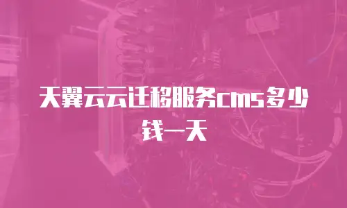 天翼云云迁移服务cms多少钱一天