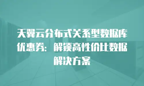 天翼云分布式关系型数据库优惠券：解锁高性价比数据解决方案
