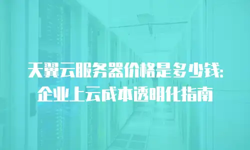 天翼云服务器价格是多少钱：企业上云成本透明化指南