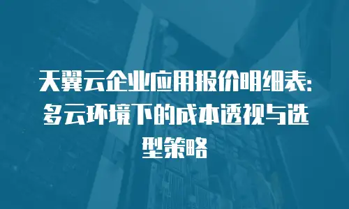 天翼云企业应用报价明细表：多云环境下的成本透视与选型策略