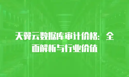 天翼云数据库审计价格：全面解析与行业价值