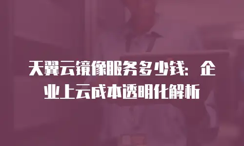 天翼云镜像服务多少钱：企业上云成本透明化解析