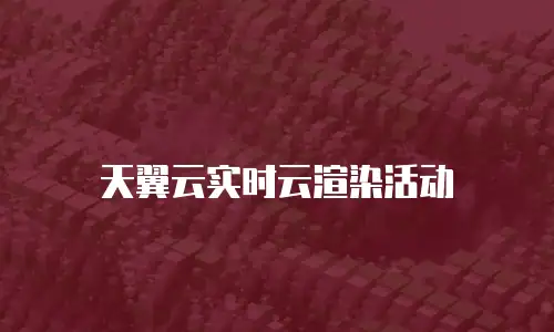 天翼云实时云渲染活动