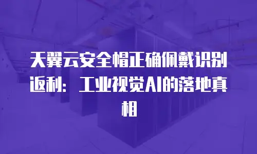 天翼云安全帽正确佩戴识别返利：工业视觉AI的落地真相