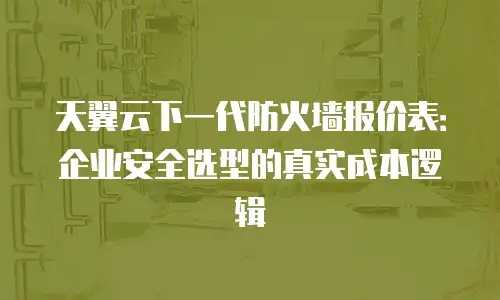 天翼云下一代防火墙报价表：企业安全选型的真实成本逻辑