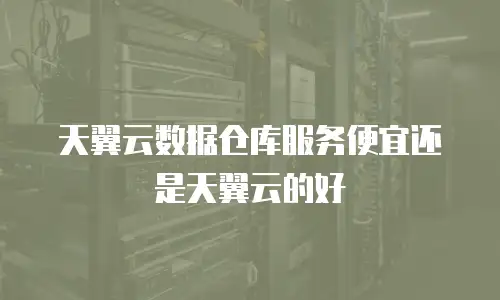 天翼云数据仓库服务便宜还是天翼云的好
