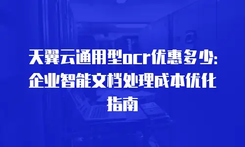 天翼云通用型ocr优惠多少：企业智能文档处理成本优化指南