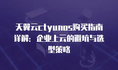 天翼云ctyunos购买指南详解：企业上云的避坑与选型策略