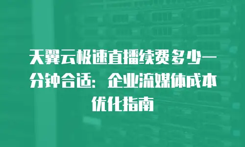 天翼云极速直播续费多少一分钟合适：企业流媒体成本优化指南