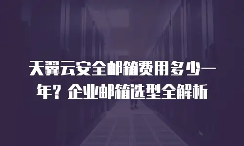 天翼云安全邮箱费用多少一年？企业邮箱选型全解析