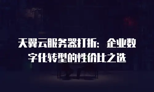 天翼云服务器打折：企业数字化转型的性价比之选