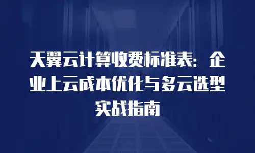 天翼云计算收费标准表：企业上云成本优化与多云选型实战指南