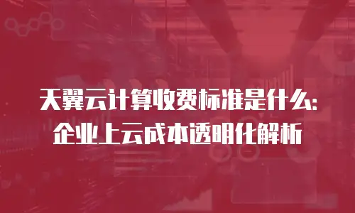 天翼云计算收费标准是什么：企业上云成本透明化解析