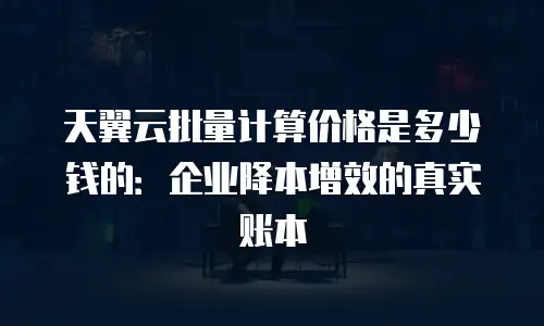 天翼云批量计算价格是多少钱的：企业降本增效的真实账本