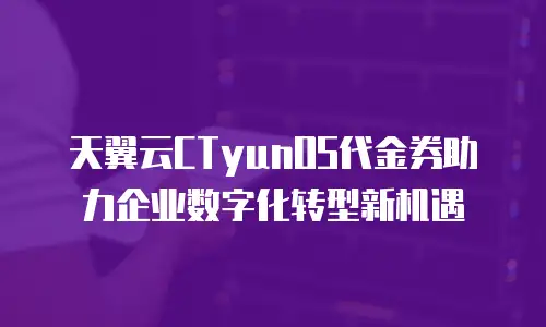 天翼云CTyunOS代金券助力企业数字化转型新机遇