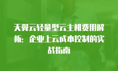 天翼云轻量型云主机费用解析：企业上云成本控制的实战指南