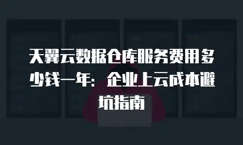 天翼云数据仓库服务费用多少钱一年：企业上云成本避坑指南