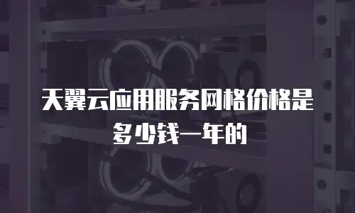 天翼云应用服务网格价格是多少钱一年的