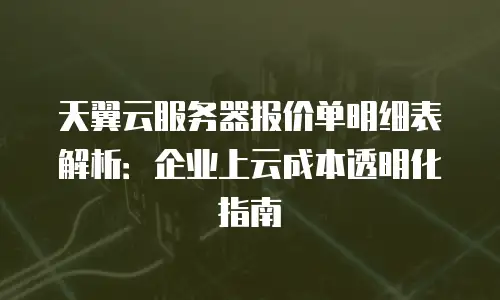 天翼云服务器报价单明细表解析：企业上云成本透明化指南