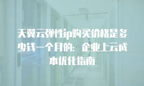 天翼云弹性ip购买价格是多少钱一个月的：企业上云成本优化指南