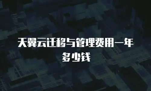 天翼云迁移与管理费用一年多少钱