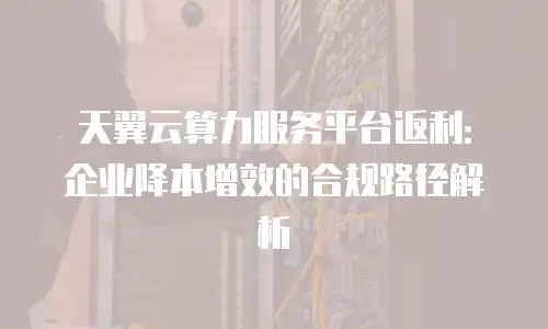 天翼云算力服务平台返利：企业降本增效的合规路径解析