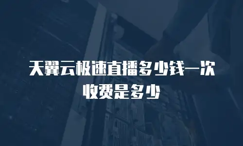 天翼云极速直播多少钱一次收费是多少