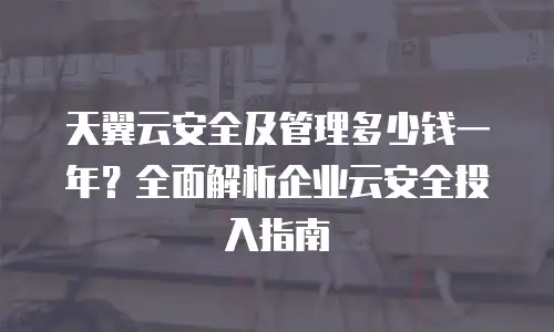 天翼云安全及管理多少钱一年？全面解析企业云安全投入指南
