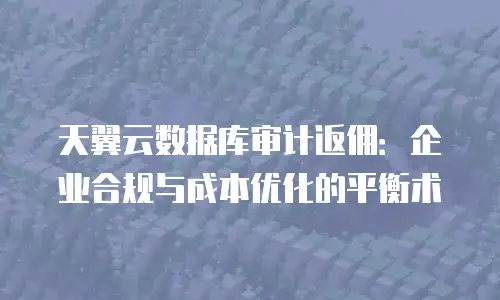 天翼云数据库审计返佣：企业合规与成本优化的平衡术